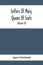 Letters Of Mary, Queen Of Scots, And Documents Connected With Her Personal History
