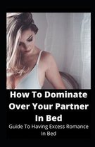 How To Dominate Over Your Partner In Bed: Guide To Having Excess Romance In Bed