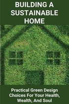 Building A Sustainable Home: Practical Green Design Choices For Your Health, Wealth, And Soul