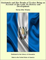 Guatemala and Her People of To-day: Being an Account of the Land, Its History and Development