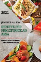 Ricette Per Friggitrice Ad Aria 2021 (Air Fryer Recipes Italian Edition): Ricette Per Pranzo E Contorni. Le Migliori Ricette a Basso Costo Per Princip