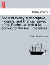 Spain of To-Day. a Descriptive, Industrial and Financial Survey of the Peninsula, with a Full Account of the Rio Tinto Mines.