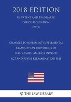 Changes to Implement Supplemental Examination Provisions of Leahy-Smith America Invents ACT and Revise Reexamination Fees (Us Patent and Trademark Office Regulation) (Pto) (2018 Edition)