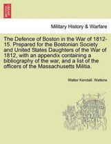 The Defence of Boston in the War of 1812-15. Prepared for the Bostonian Society and United States Daughters of the War of 1812, with an Appendix Containing a Bibliography of the Wa