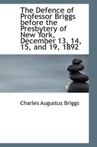 The Defence of Professor Briggs Before the Presbytery of New York, December 13, 14, 15, and 19, 1892
