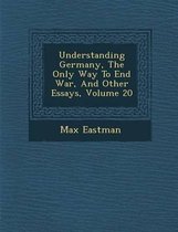 Understanding Germany, the Only Way to End War, and Other Essays, Volume 20