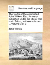 The Works of the Celebrated John Wilkes, Esq; Formerly Published Under the Title of the North Briton, in Three Volumes; ... Volume 3 of 3
