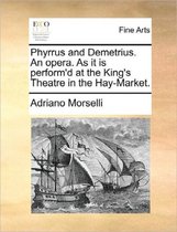 Phyrrus and Demetrius. an Opera. as It Is Perform'd at the King's Theatre in the Hay-Market.