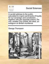 A candid address to the public, calculated to inspire sentiments of loyalty for our sovereign and constitution, ... together with two apposite poems; the one, entitled The cordial; the other,