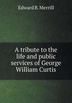 A tribute to the life and public services of George William Curtis