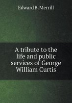 A tribute to the life and public services of George William Curtis