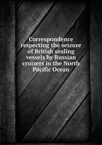 Correspondence respecting the seizure of British sealing vessels by Russian cruizers in the North Pacific Ocean