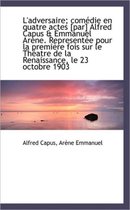 L'Adversaire; Com Die En Quatre Actes [Par] Alfred Capus & Emmanuel AR Ne. Represent E Pour La Premi