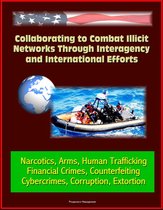 Collaborating to Combat Illicit Networks Through Interagency and International Efforts: Narcotics, Arms, Human Trafficking, Financial Crimes, Counterfeiting, Cybercrimes, Corruption, Extortion