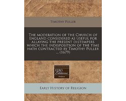 The Moderation of the Church of England Considered as Useful for Allaying the Present Distempers Which the Indisposition of the Time Hath Contracted by Timothy Puller ... (1679)