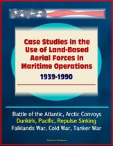 Case Studies in the Use of Land-Based Aerial Forces in Maritime Operations, 1939-1990: Battle of the Atlantic, Arctic Convoys, Dunkirk, Pacific, Repulse Sinking, Falklands War, Cold War, Tanker War