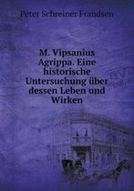 M. Vipsanius Agrippa. Eine historische Untersuchung uber dessen Leben und Wirken