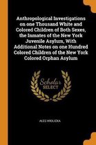 Anthropological Investigations on One Thousand White and Colored Children of Both Sexes, the Inmates of the New York Juvenile Asylum, with Additional Notes on One Hundred Colored Children of 