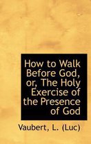 How to Walk Before God, Or, the Holy Exercise of the Presence of God