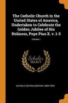 The Catholic Church in the United States of America, Undertaken to Celebrate the Golden Jubilee of His Holiness, Pope Pius X. V. 1-3; Volume 1