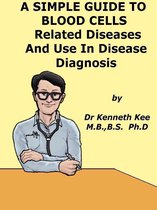 A Simple Guide to Medical Conditions 39 - A Simple Guide to the Blood Cells, Related Diseases And Use in Disease Diagnosis