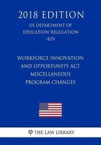 Workforce Innovation and Opportunity ACT - Miscellaneous Program Changes (Us Department of Education Regulation) (Ed) (2018 Edition)