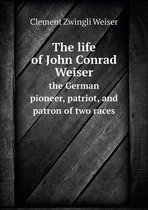 The life of John Conrad Weiser the German pioneer, patriot, and patron of two races