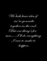 We both have no idea if we're going to be together in the end. But one thing is for sure, I'll do everything I can to make it happen.