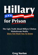 Hillary For Prison: The Ugly Truth About Hillary Clinton Mainstream Media Does Not Want You to Know