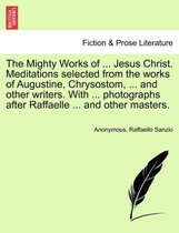 The Mighty Works of ... Jesus Christ. Meditations Selected from the Works of Augustine, Chrysostom, ... and Other Writers. with ... Photographs After Raffaelle ... and Other Master