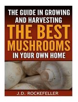 The Guide in Growing and Harvesting the Best Mushrooms in Your Own Home