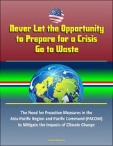 Never Let the Opportunity to Prepare for a Crisis Go to Waste: The Need for Proactive Measures in the Asia-Pacific Region and Pacific Command (PACOM) to Mitigate the Impacts of Climate Change