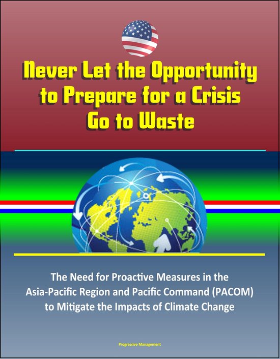 Never Let the Opportunity to Prepare for a Crisis Go to Waste: The Need for Proactive Measures in the Asia-Pacific Region and Pacific Command (PACOM) to Mitigate the Impacts of Climate Change