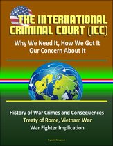 The International Criminal Court (ICC): Why We Need It, How We Got It, Our Concern About It - History of War Crimes and Consequences, Treaty of Rome, Vietnam War, Atrocities, War Fighter Implication