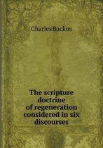 The scripture doctrine of regeneration considered in six discourses