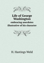 Life of George Washington embracing anecdotes illustrative of his character