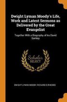 Dwight Lyman Moody's Life, Work and Latest Sermons as Delivered by the Great Evangelist