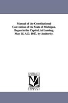 Manual of the Constitutional Convention of the State of Michigan. Begun in the Capitol, at Lansing, May 15, A.D. 1867. by Authority.