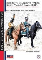 Soldiers & Weapons- L'esercito del Regno Italico 1805-1814. Vol. 2 la Cavalleria