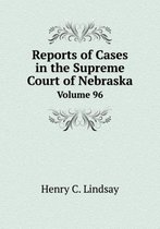 Reports of Cases in the Supreme Court of Nebraska Volume 96