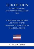 Human Subject Protection - Acceptance of Data from Clinical Investigations for Medical Devices (Us Food and Drug Administration Regulation) (Fda) (2018 Edition)