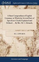 A Short Compendium of English Grammar, in Which the Several Parts of Speech are Clearly Explained and Defined. ... By Mrs. M. C. Edwards,