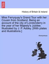 Miss Ferryquay's Grand Tour with Her Cousin from Scotland. Being an Account of the City of Londonderry in the Year of Her Majesty's Jubilee. Illustrated by J. P. Addey. [With Plate