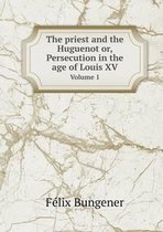 The priest and the Huguenot or, Persecution in the age of Louis XV Volume 1