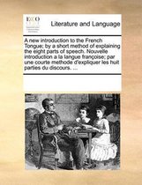 A New Introduction to the French Tongue; By a Short Method of Explaining the Eight Parts of Speech. Nouvelle Introduction a la Langue Francoise; Par Une Courte Methode D'Expliquer