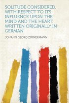 Solitude Considered, with Respect to Its Influence Upon the Mind and the Heart. Written Originally in German