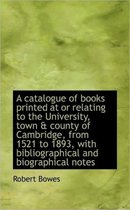 A Catalogue of Books Printed at or Relating to the University, Town & County of Cambridge, from 1521