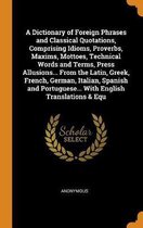 A Dictionary of Foreign Phrases and Classical Quotations, Comprising Idioms, Proverbs, Maxims, Mottoes, Technical Words and Terms, Press Allusions... from the Latin, Greek, French, German, It