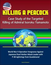 Killing a Peacock: Case Study of the Targeted Killing of Admiral Isoroku Yamamoto - World War II Operation Vengeance Against Japanese Pearl Harbor Attack Leader with P-38 Lightnings from Guadalcanal