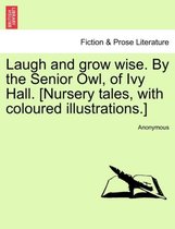 Laugh and Grow Wise. by the Senior Owl, of Ivy Hall. [Nursery Tales, with Coloured Illustrations.]